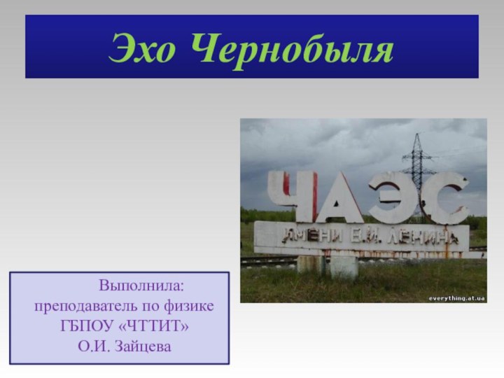 Эхо ЧернобыляВыполнила:преподаватель по физике ГБПОУ «ЧТТИТ»О.И. Зайцева