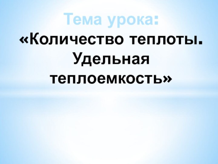 Тема урока: «Количество теплоты. Удельная теплоемкость»