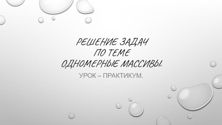 Решение задач  по теме  одномерные массивы.Урок – практикум.