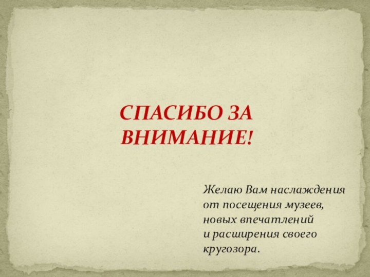 СПАСИБО ЗА ВНИМАНИЕ!Желаю Вам наслаждения от посещения музеев, новых впечатлений и расширения своего кругозора.