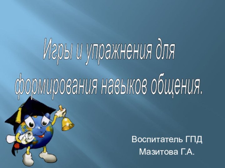 Воспитатель ГПДМазитова Г.А. Игры и упражнения для формирования навыков общения.