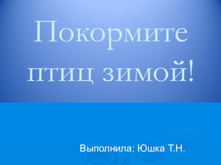 Покормите птиц зимой!Выполнила: Юшка Т.Н.