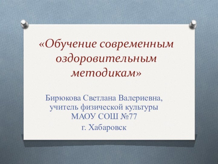 «Обучение современным оздоровительным методикам»Бирюкова Светлана Валериевна, учитель физической культуры МАОУ СОШ №77г. Хабаровск