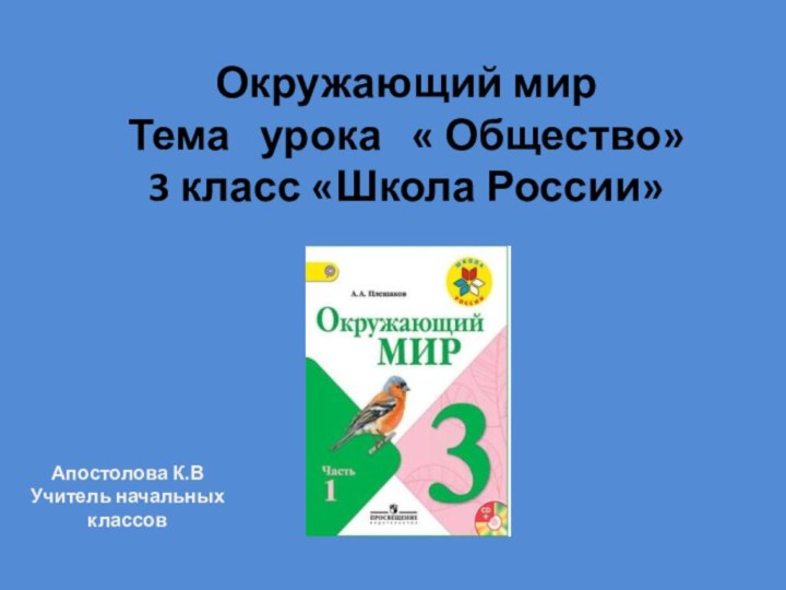 Окружающий мир Тема  урока  « Общество» 3 класс «Школа России» Апостолова К.ВУчитель начальных классов