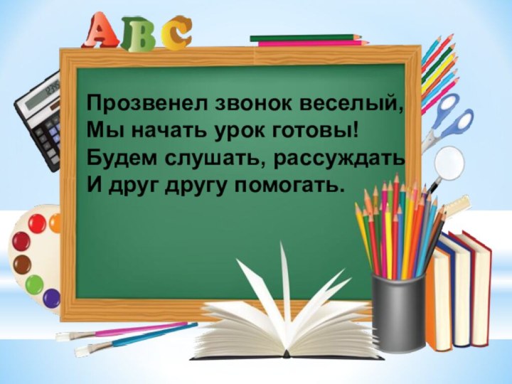 Прозвенел звонок веселый,Мы начать урок готовы!Будем слушать, рассуждатьИ друг другу помогать.