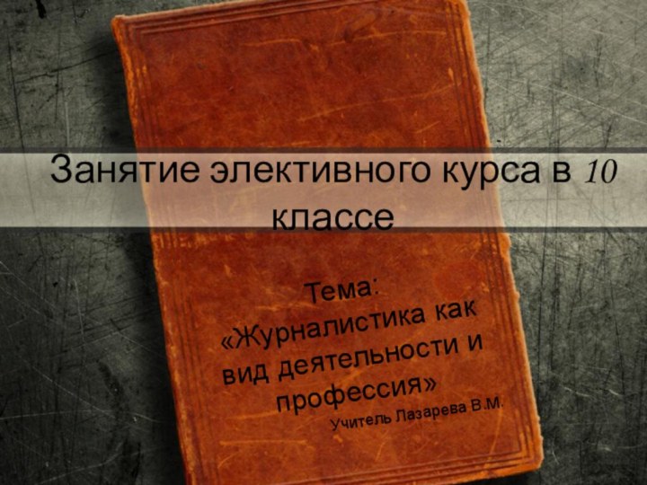 Занятие элективного курса в 10 классеТема: «Журналистика как вид деятельности и профессия»Учитель Лазарева В.М.