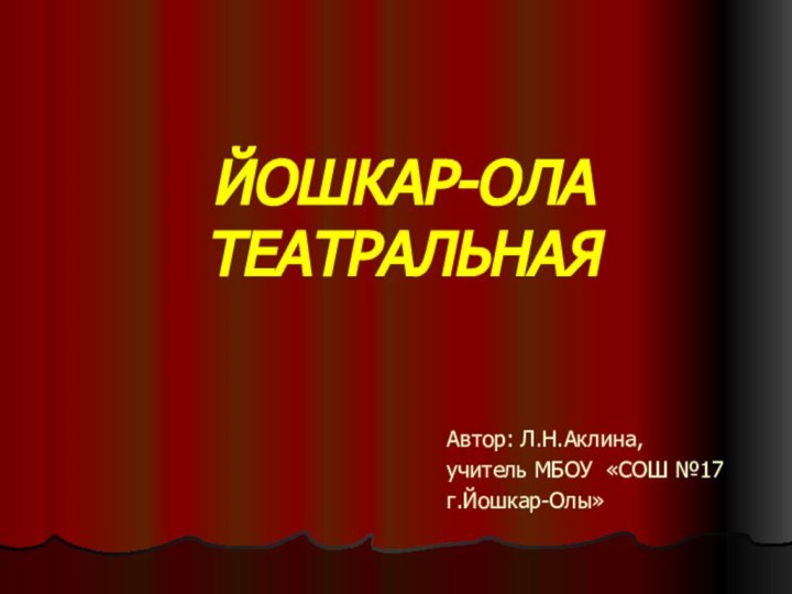 Йошкар-Ола театральнаяАвтор: Л.Н.Аклина,учитель МБОУ «СОШ №17 г.Йошкар-Олы»