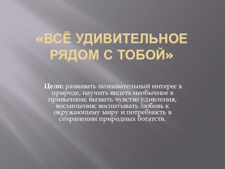 «Всё удивительное рядом с тобой»  Цели: развивать познавательный интерес к природе,