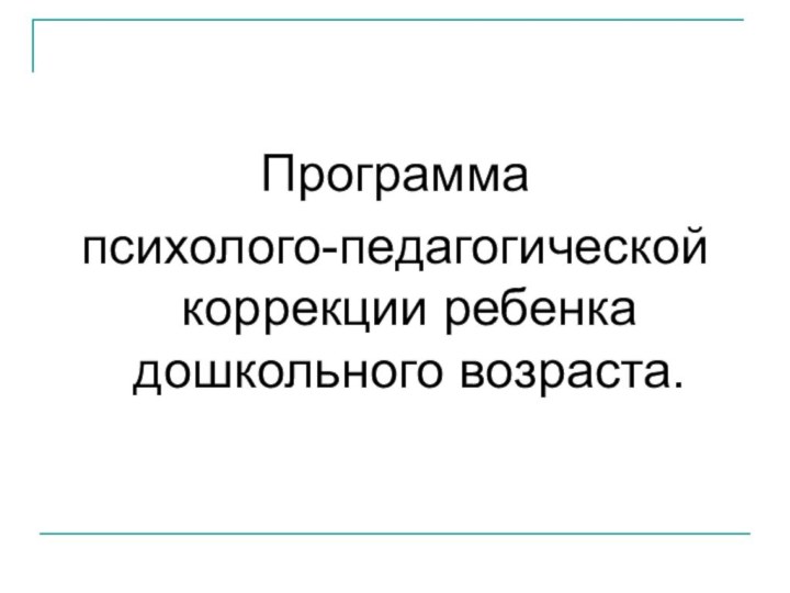 Программа психолого-педагогической коррекции ребенка дошкольного возраста.