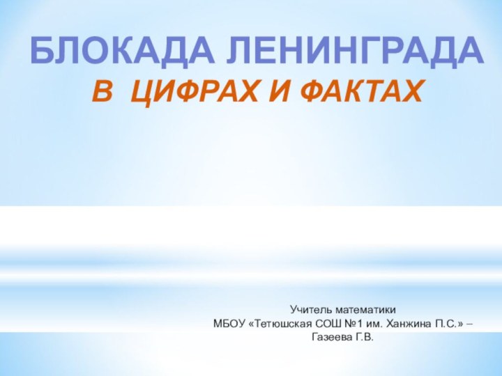 БЛОКАДА ЛЕНИНГРАДАВ ЦИФРАХ И ФАКТАХУчитель математики МБОУ «Тетюшская СОШ №1 им. Ханжина