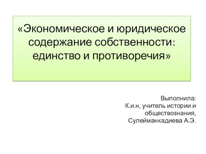 «Экономическое и юридическое содержание собственности: единство и противоречия» Выполнила:К.и.н, учитель истории и обществознания, Сулейманкадиева А.Э.