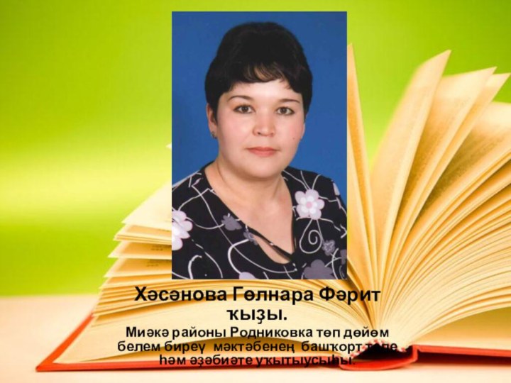 Хәсәнова Гөлнара Фәрит ҡыҙы.Миәкә районы Родниковка төп дөйөм белем биреү мәктәбенең башҡорт теле һәм әҙәбиәте уҡытыусыһы.