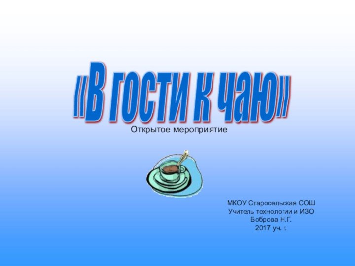 «В гости к чаю» МКОУ Старосельская СОШ Учитель технологии и ИЗО