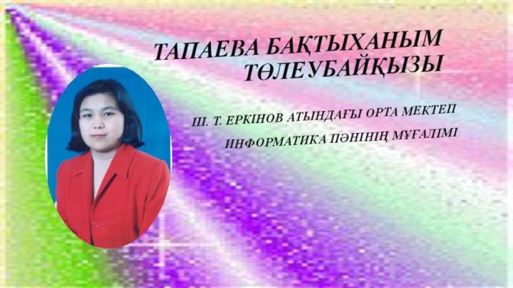 ТАПАЕВА БАҚТЫХАНЫМ ТӨЛЕУБАЙҚЫЗЫШ. Т. ЕРКІНОВ АТЫНДАҒЫ ОРТА МЕКТЕП ИНФОРМАТИКА ПӘНІНІҢ МҰҒАЛІМІ