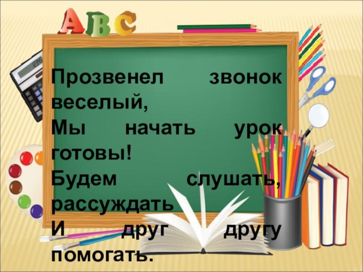 Прозвенел звонок веселый,Мы начать урок готовы!Будем слушать, рассуждатьИ друг другу помогать.