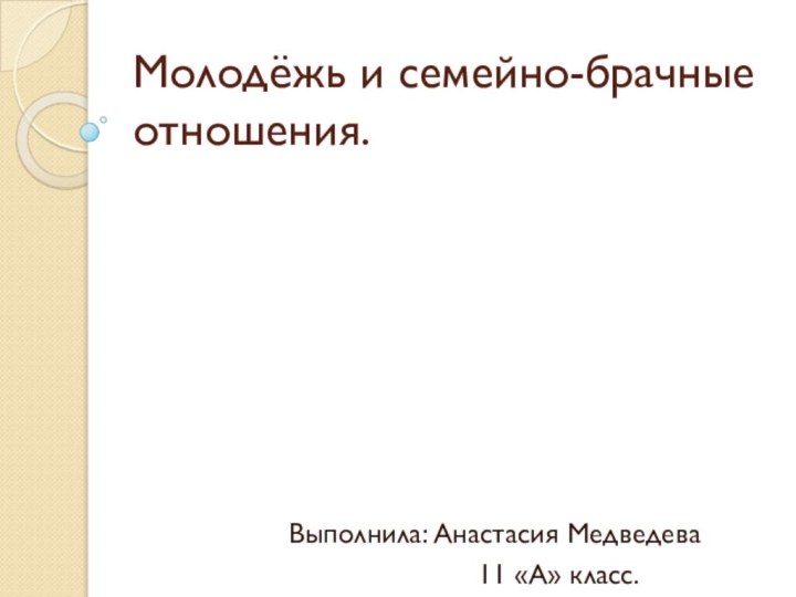 Молодёжь и семейно-брачные отношения.Выполнила: Анастасия Медведева 11 «А» класс.