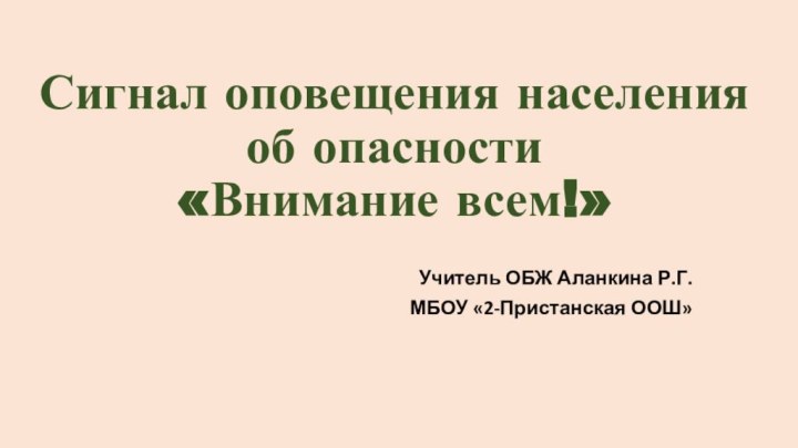 Сигнал оповещения населения об опасности  «Внимание всем!»Учитель ОБЖ Аланкина Р.Г.МБОУ «2-Пристанская ООШ»