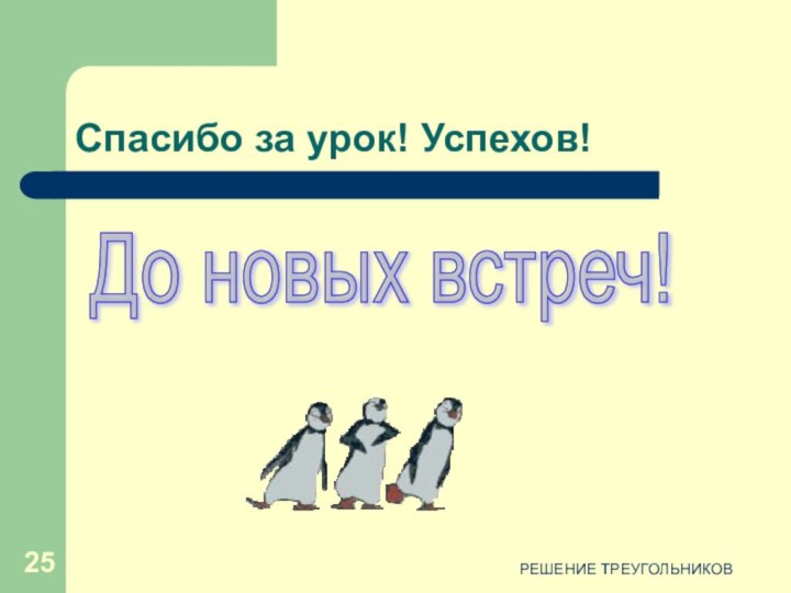 РЕШЕНИЕ ТРЕУГОЛЬНИКОВСпасибо за урок! Успехов!До новых встреч!