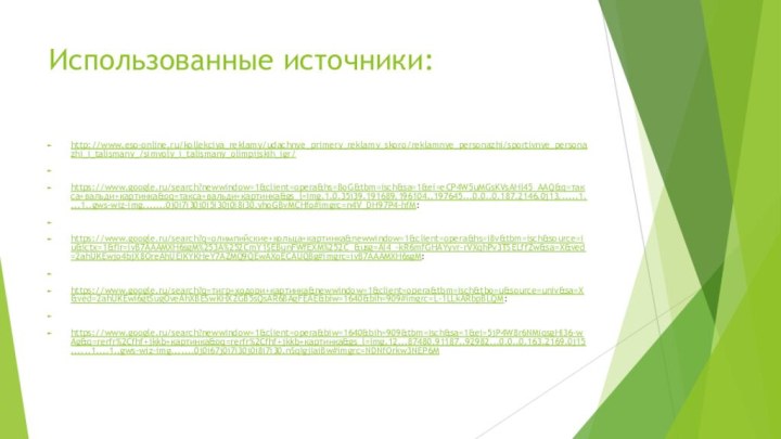 Использованные источники:http://www.eso-online.ru/kollekciya_reklamy/udachnye_primery_reklamy_skoro/reklamnye_personazhi/sportivnye_personazhi_i_talismany_/simvoly_i_talismany_olimpijskih_igr/ https://www.google.ru/search?newwindow=1&client=opera&hs=BoG&tbm=isch&sa=1&ei=eCP4W5uMGsKVsAHl45_AAQ&q=такса+вальди+картинка&oq=такса+вальди+картинка&gs_l=img.1.0.35i39.191689.196104..197645...0.0..0.187.2146.0j13......1....1..gws-wiz-img.......0j0i7i30j0i5i30j0i8i30.yhoGBvMCHfo#imgrc=n4V_DH97P4-hfM: https://www.google.ru/search?q=олимпийские+кольца+картинка&newwindow=1&client=opera&hs=i8v&tbm=isch&source=iu&ictx=1&fir=ivB7AAAMXH6sgM%253A%252CmY1SEBunFWfEXM%252C_&usg=AI4_-kR6mfGHAYyvr-rVXqhPv3TSELffZw&sa=X&ved=2ahUKEwjo4bjX8OreAhUEiKYKHeY7AZMQ9QEwAXoECAUQBg#imgrc=ivB7AAAMXH6sgM: https://www.google.ru/search?q=тигр+ходори+картинка&newwindow=1&client=opera&tbm=isch&tbo=u&source=univ&sa=X&ved=2ahUKEwi6gtSugOveAhXBESwKHXZGB5sQsAR6BAgFEAE&biw=1640&bih=909#imgrc=L-1LLkARbpBLQM: https://www.google.ru/search?newwindow=1&client=opera&biw=1640&bih=909&tbm=isch&sa=1&ei=5jP4W8r6NMiqsgHI36-wAg&q=rerfr%2Cfhf+jkkb+картинка&oq=rerfr%2Cfhf+jkkb+картинка&gs_l=img.12...87480.91187..92982...0.0..0.163.2169.0j15......1....1..gws-wiz-img.......0j0i67j0i7i30j0i8i7i30.nSqIgjIaiBw#imgrc=NDNfOrkw3NEP6M