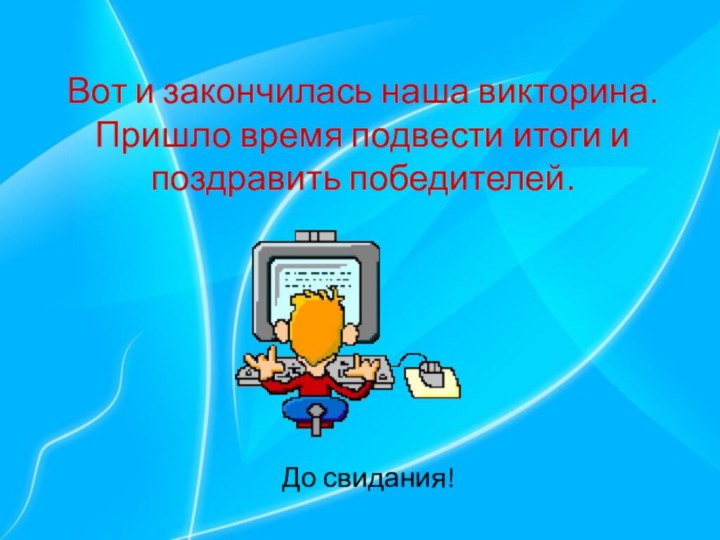 Вот и закончилась наша викторина.Пришло время подвести итоги и поздравить победителей.До свидания!