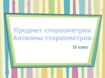 Презентация по геометрии Предмет стереометрии. Аксиомы стереометрии