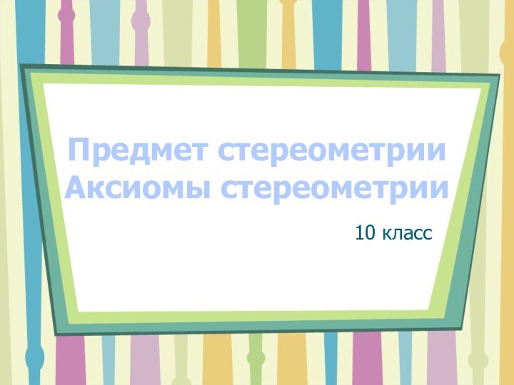 Предмет стереометрии Аксиомы стереометрии10 класс