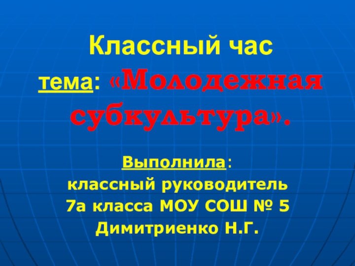 Классный час тема: «Молодежная субкультура».Выполнила: классный руководитель 7а класса МОУ СОШ № 5Димитриенко Н.Г.