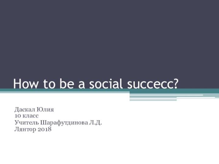 How to be a social succecc?Даскал Юлия  10 классУчитель Шарафутдинова Л.Д.Лянтор 2018