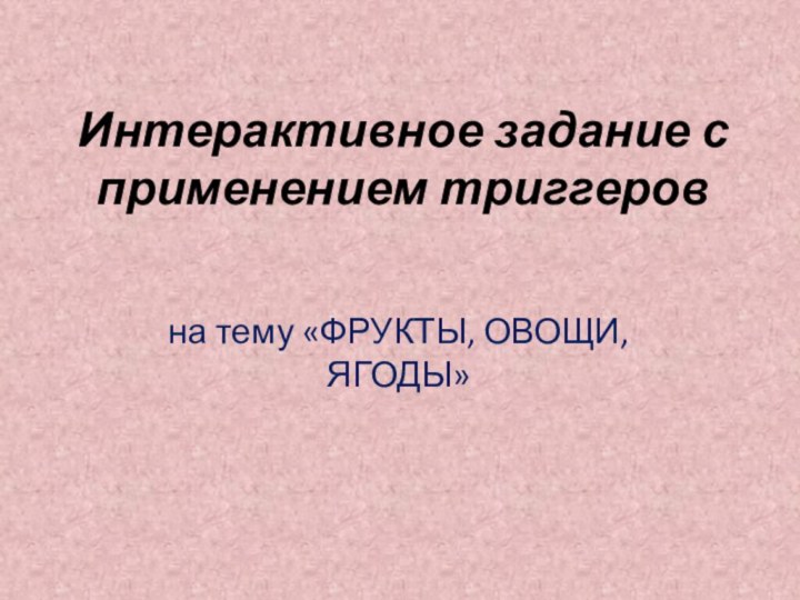 Интерактивное задание с применением триггеровна тему «ФРУКТЫ, ОВОЩИ, ЯГОДЫ»