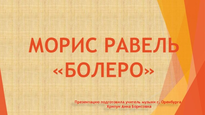 МОРИС РАВЕЛЬ  «БОЛЕРО»Презентацию подготовила учитель музыки г. Оренбурга Хрипун Анна Борисовна