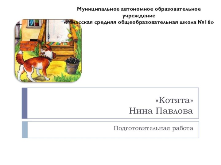 «Котята» Нина Павлова Подготовительная работаМуниципальное автономное образовательное учреждение «Миасская средняя общеобразовательная школа №16»