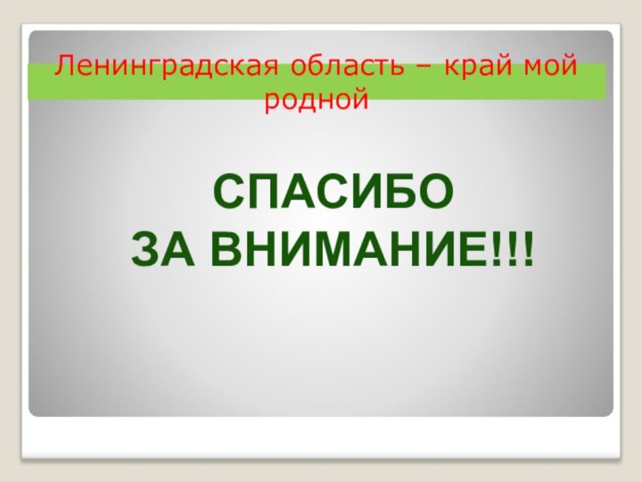 Ленинградская область – край мой роднойСПАСИБО ЗА ВНИМАНИЕ!!!