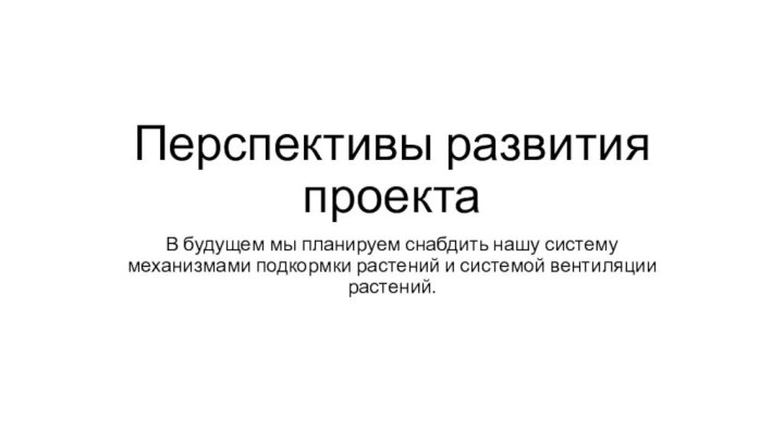 Перспективы развития проектаВ будущем мы планируем снабдить нашу систему механизмами подкормки растений