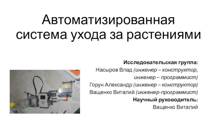 Автоматизированная  система ухода за растениямиИсследовательская группа:Насыров Влад (инженер – конструктор, инженер