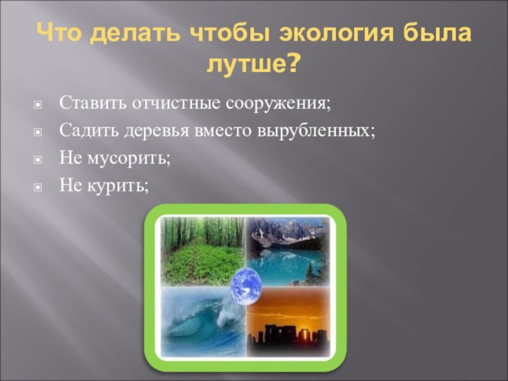 Что делать чтобы экология была лутше?Ставить отчистные сооружения;Садить деревья вместо вырубленных;Не мусорить;Не курить;