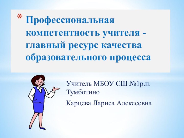 Учитель МБОУ СШ №1р.п.ТумботиноКарцева Лариса АлексеевнаПрофессиональная компетентность учителя - главный ресурс качества образовательного процесса