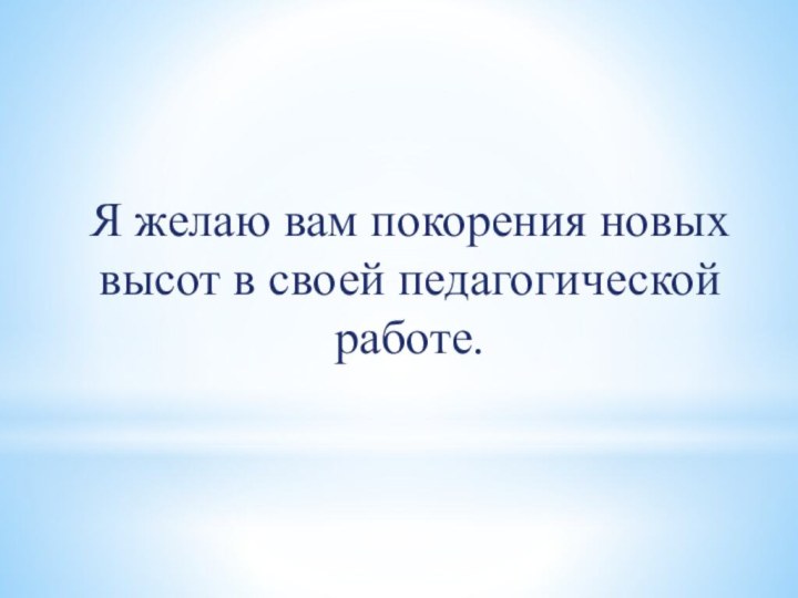 Я желаю вам покорения новых высот в своей педагогической работе.