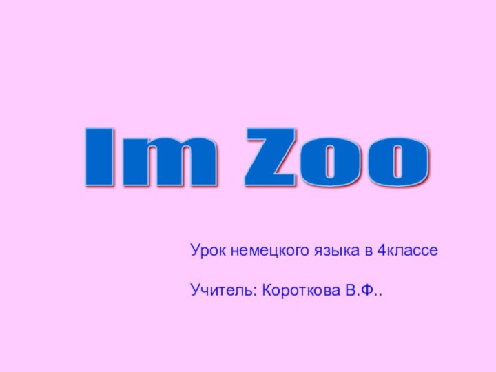 Im Zoo Урок немецкого языка в 4классе Учитель: Короткова В.Ф..