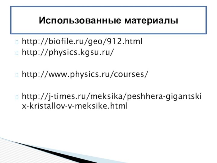 http://biofile.ru/geo/912.htmlhttp://physics.kgsu.ru/http://www.physics.ru/courses/http://j-times.ru/meksika/peshhera-gigantskix-kristallov-v-meksike.htmlИспользованные материалы