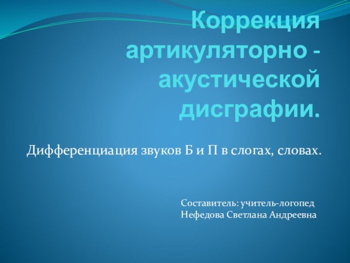 Коррекция артикуляторно -акустической дисграфии.Дифференциация звуков Б и П в слогах, словах.Составитель: учитель-логопед Нефедова Светлана Андреевна