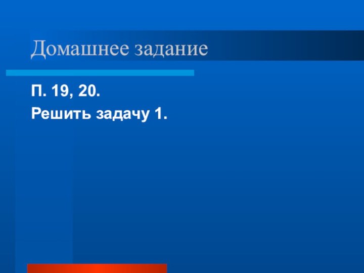 Домашнее заданиеП. 19, 20.Решить задачу 1.