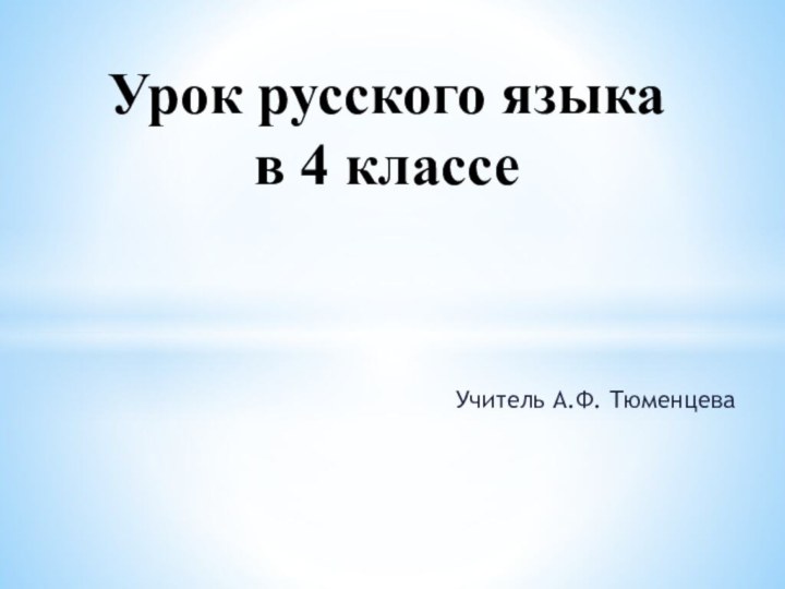 Учитель А.Ф. ТюменцеваУрок русского языка в 4 классе