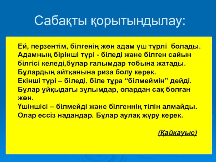 Сабақты қорытындылау:Ей, перзентім, білгенің жөн адам үш түрлі болады.Адамның бірінші түрі -