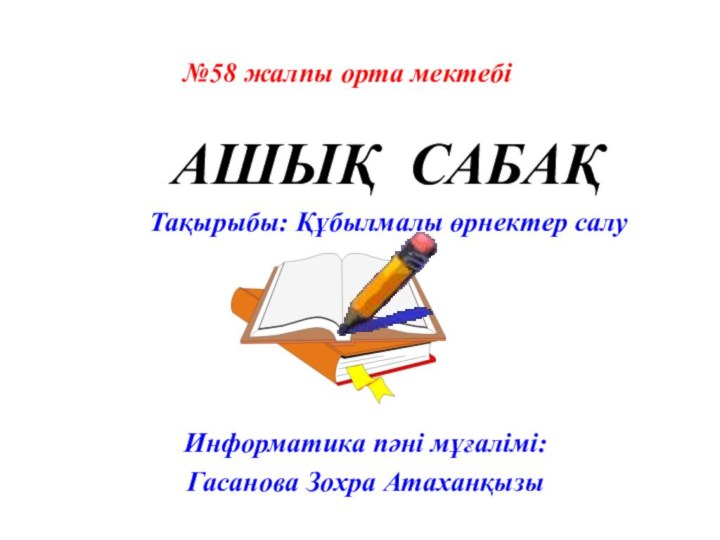 №58 жалпы орта мектебіИнформатика пәні мұғалімі: Гасанова Зохра АтаханқызыАШЫҚ САБАҚТақырыбы: Құбылмалы өрнектер салу