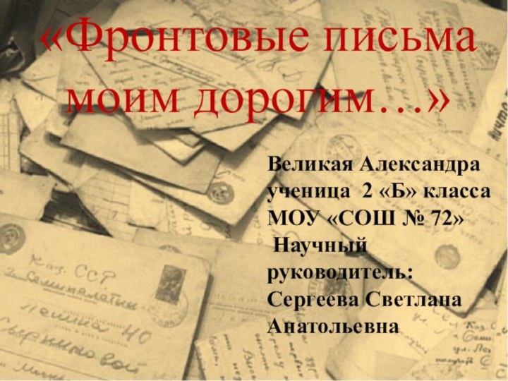 «Фронтовые письма моим дорогим…»Великая Александра ученица 2 «Б» классаМОУ «СОШ № 72» Научный руководитель:Сергеева Светлана Анатольевна