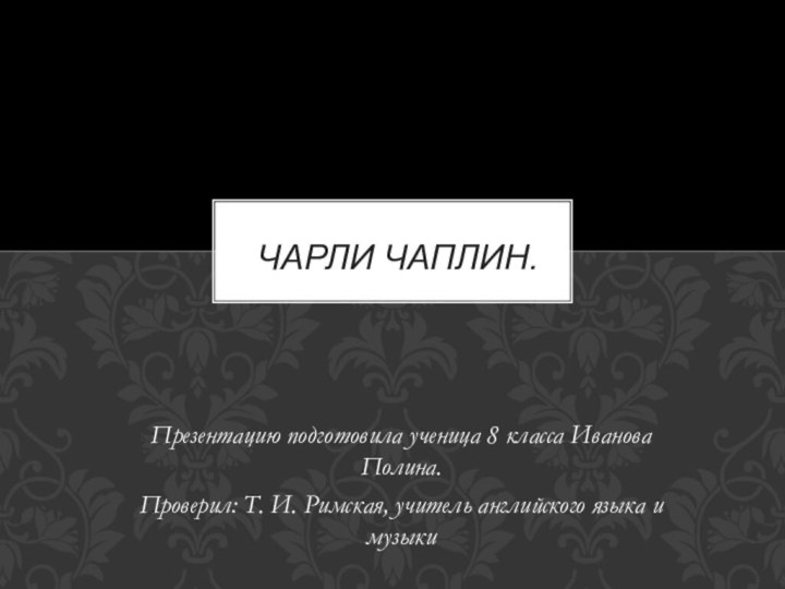 Презентацию подготовила ученица 8 класса Иванова Полина.Проверил: Т. И. Римская, учитель английского языка и музыкиЧарли Чаплин.