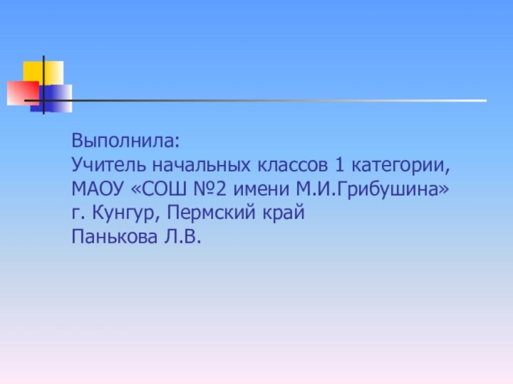 Выполнила: Учитель начальных классов 1 категории, МАОУ «СОШ №2 имени М.И.Грибушина» г.