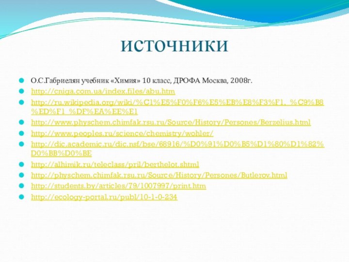 источникиО.С.Габриелян учебник «Химия» 10 класс, ДРОФА Москва, 2008г.http://cniga.com.ua/index.files/abu.htmhttp://ru.wikipedia.org/wiki/%C1%E5%F0%F6%E5%EB%E8%F3%F1,_%C9%B8%ED%F1_%DF%EA%EE%E1http://www.physchem.chimfak.rsu.ru/Source/History/Persones/Berzelius.htmlhttp://www.peoples.ru/science/chemistry/wohler/http://dic.academic.ru/dic.nsf/bse/68916/%D0%91%D0%B5%D1%80%D1%82%D0%BB%D0%BEhttp://alhimik.ru/teleclass/pril/berthelot.shtmlhttp://physchem.chimfak.rsu.ru/Source/History/Persones/Butlerov.htmlhttp://students.by/articles/79/1007997/print.htmhttp://ecology-portal.ru/publ/10-1-0-234