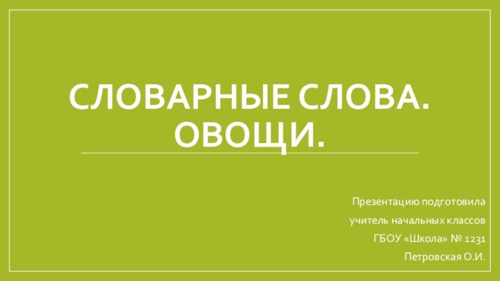 Словарные слова. Овощи.Презентацию подготовила учитель начальных классов ГБОУ «Школа» № 1231Петровская О.И.