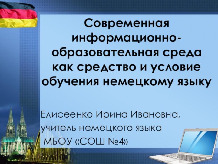 Современная информационно-образовательная среда как средство и условие обучения немецкому языкуЕлисеенко Ирина Ивановна,учитель